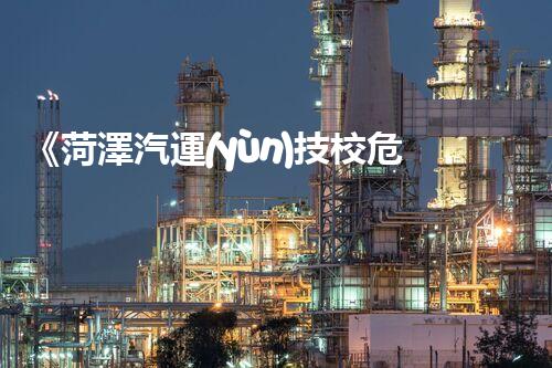 《菏澤汽運(yùn)技校危險品管理規(guī)程》：安全行車，從管理開始！